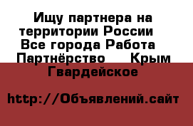 Ищу партнера на территории России  - Все города Работа » Партнёрство   . Крым,Гвардейское